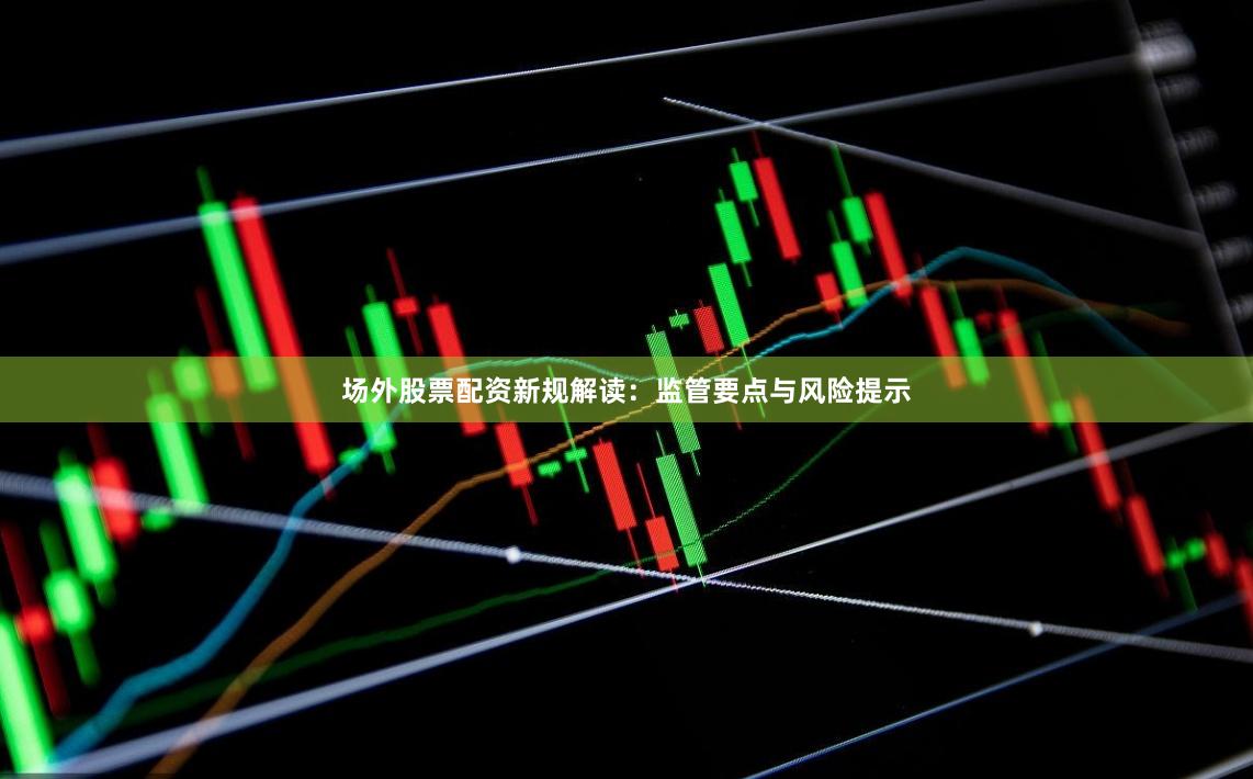 场外股票配资新规解读：监管要点与风险提示