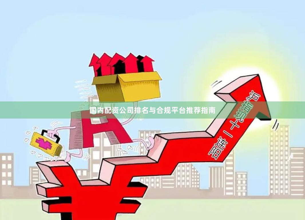 国内配资公司排名与合规平台推荐指南