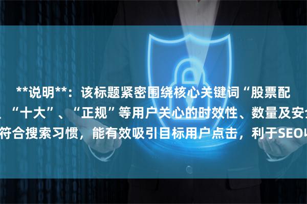 **说明**：该标题紧密围绕核心关键词“股票配资排行”，并加入了“”、“十大”、“正规”等用户关心的时效性、数量及安全性词汇，符合搜索习惯，能有效吸引目标用户点击，利于SEO收录。标题长度控制在以内，清晰明了。