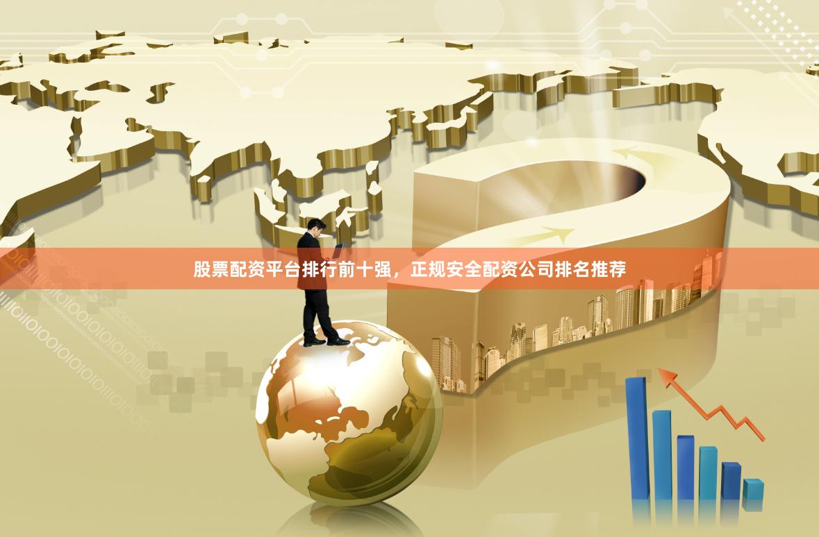 股票配资平台排行前十强，正规安全配资公司排名推荐