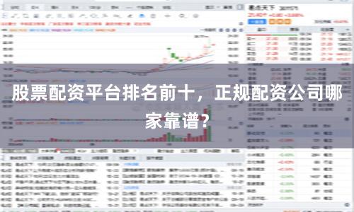 股票配资平台排名前十，正规配资公司哪家靠谱？