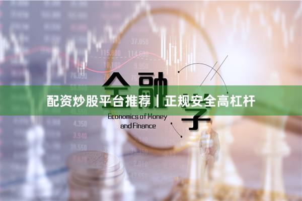 配资炒股平台推荐｜正规安全高杠杆