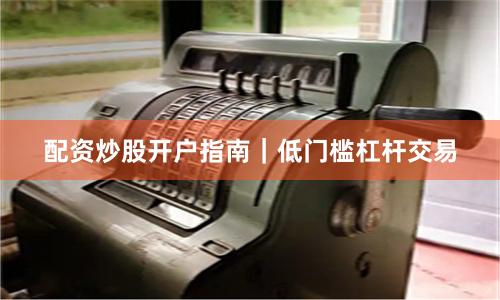 配资炒股开户指南｜低门槛杠杆交易