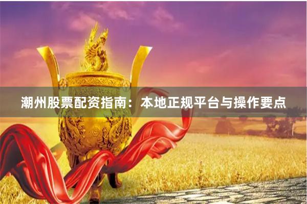 潮州股票配资指南：本地正规平台与操作要点
