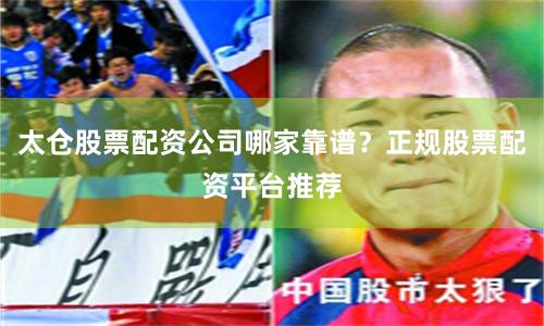 太仓股票配资公司哪家靠谱？正规股票配资平台推荐