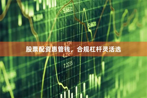 股票配资惠管钱，合规杠杆灵活选