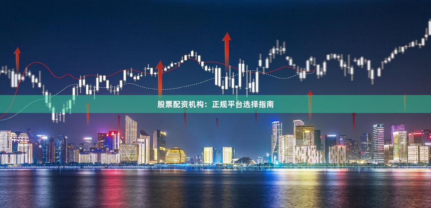 股票配资机构：正规平台选择指南