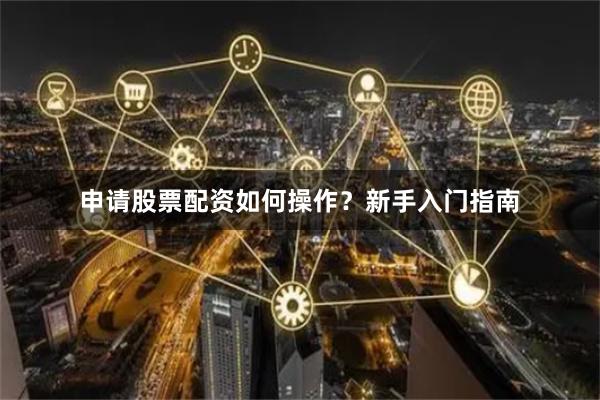 申请股票配资如何操作？新手入门指南