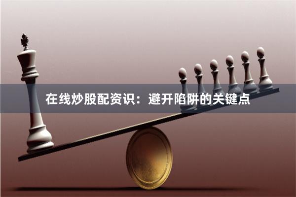 在线炒股配资识：避开陷阱的关键点