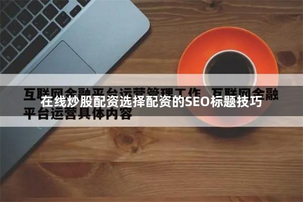 在线炒股配资选择配资的SEO标题技巧