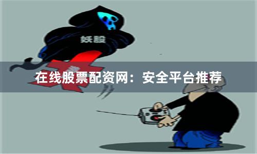 在线股票配资网：安全平台推荐