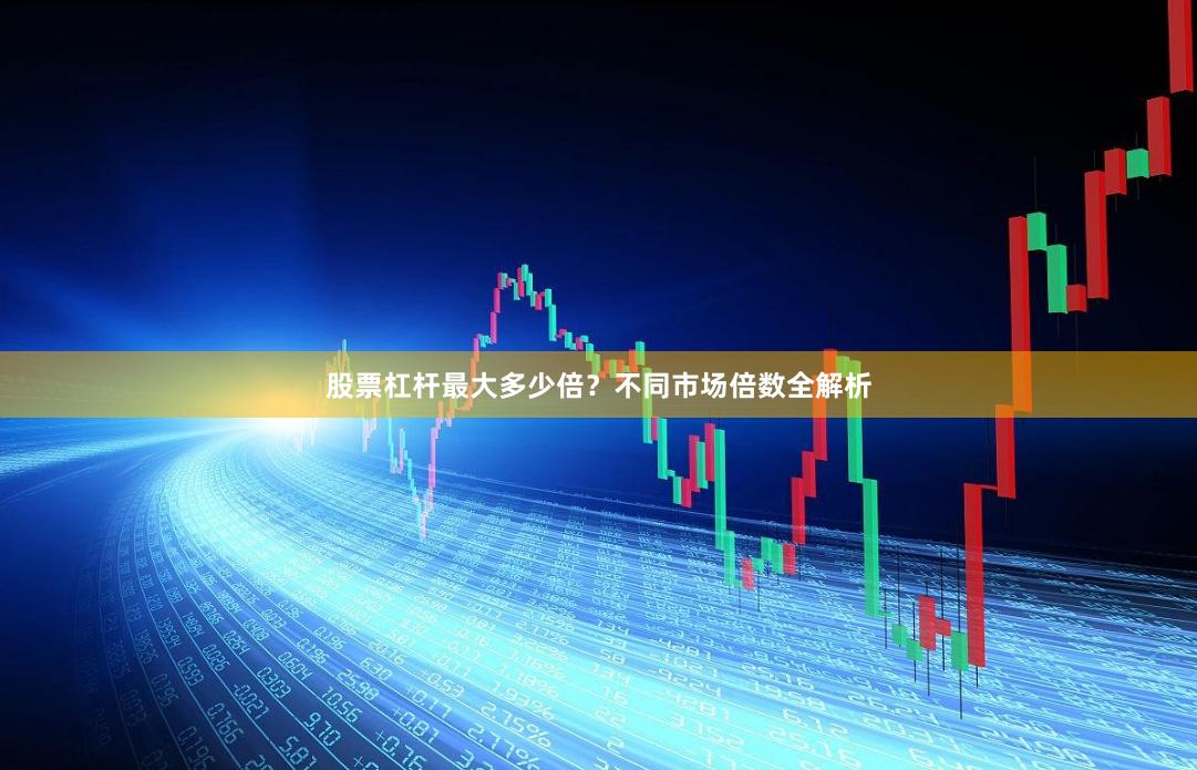 股票杠杆最大多少倍？不同市场倍数全解析