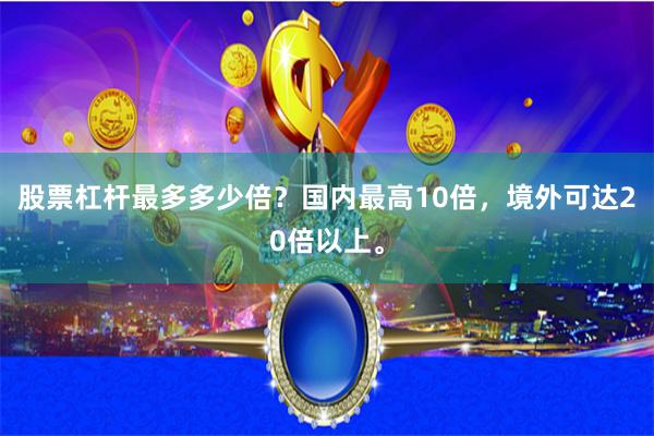 股票杠杆最多多少倍？国内最高10倍，境外可达20倍以上。