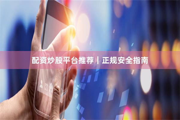 配资炒股平台推荐｜正规安全指南