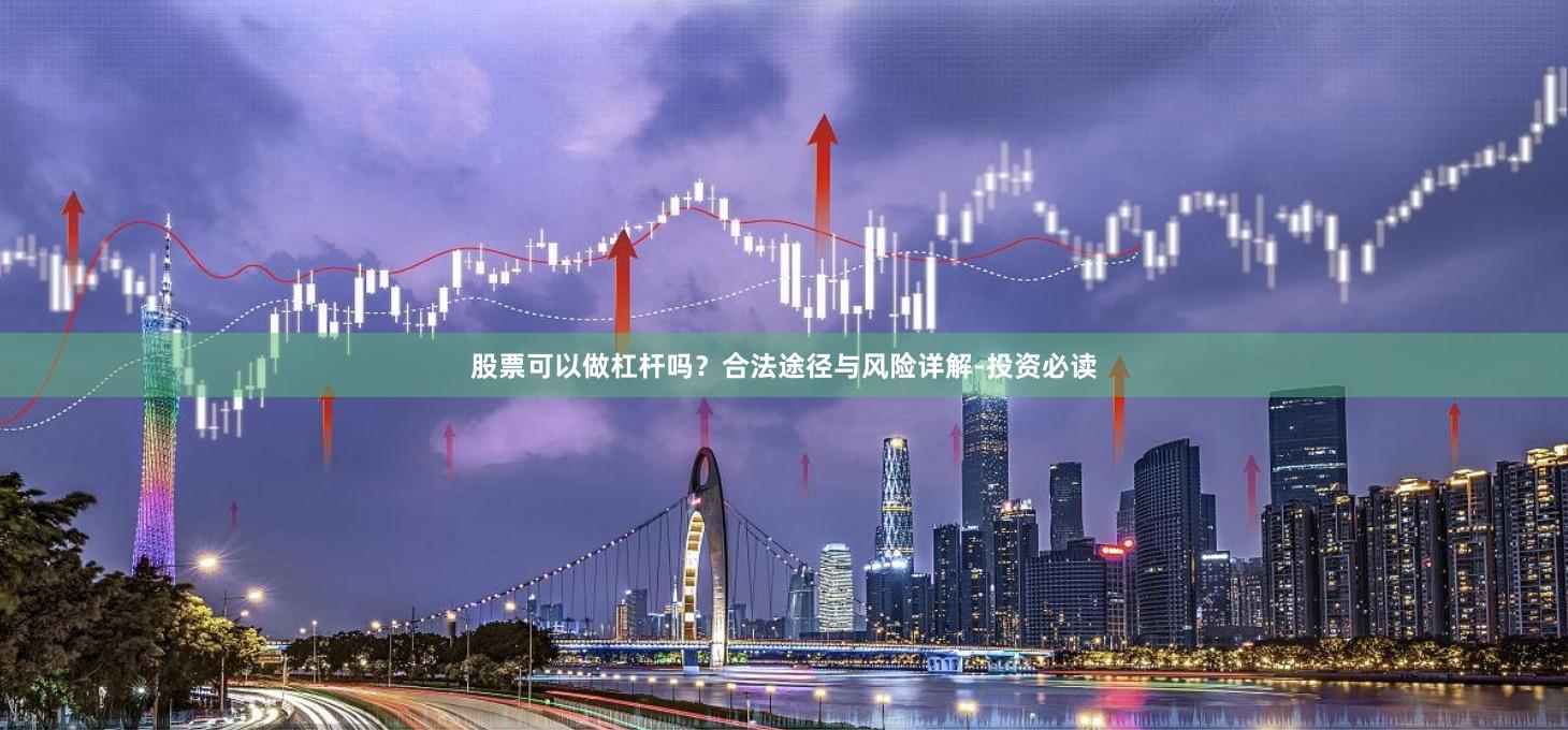 股票可以做杠杆吗？合法途径与风险详解-投资必读