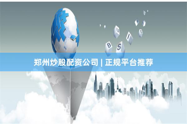 郑州炒股配资公司 | 正规平台推荐