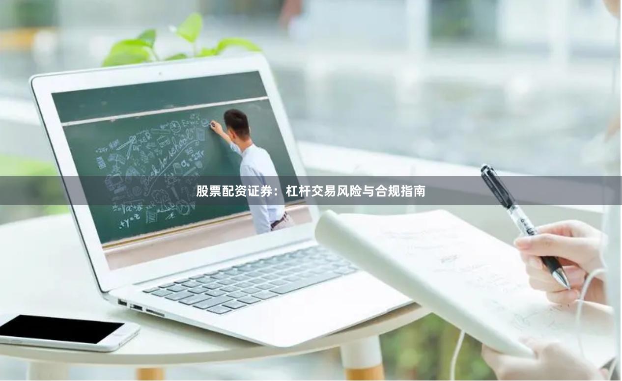 股票配资证券：杠杆交易风险与合规指南