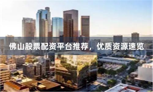 佛山股票配资平台推荐，优质资源速览