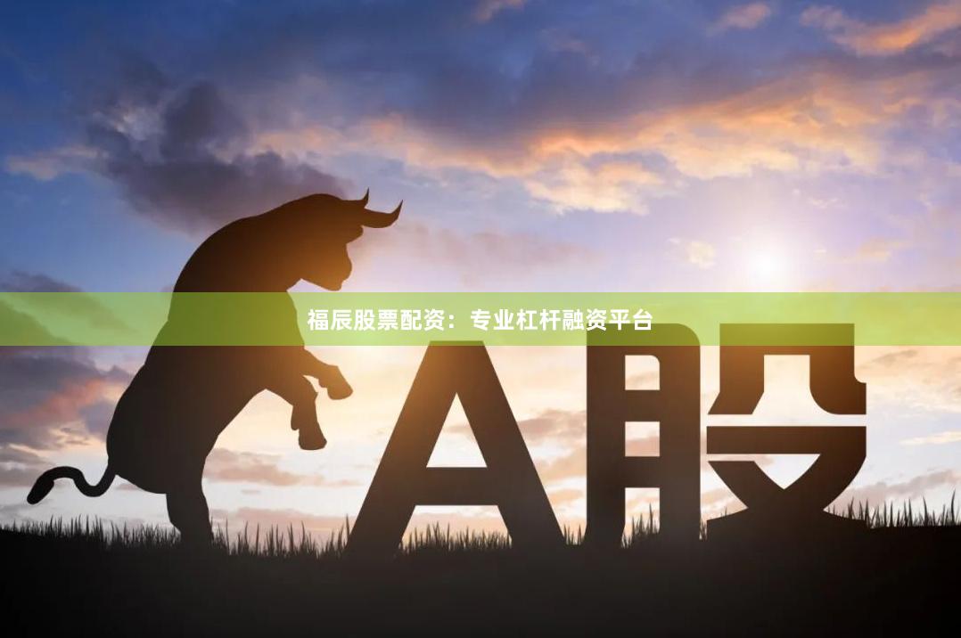 福辰股票配资：专业杠杆融资平台