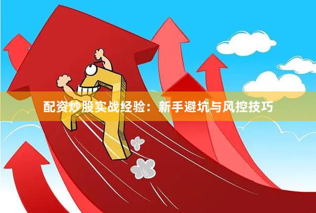 配资炒股实战经验：新手避坑与风控技巧