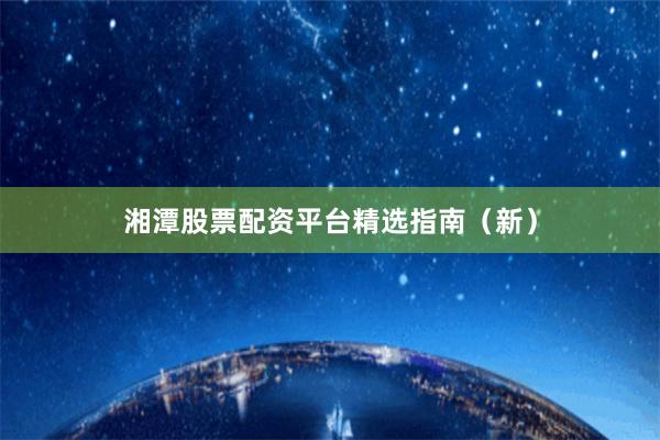 湘潭股票配资平台精选指南（新）