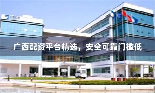 广西配资平台精选，安全可靠门槛低