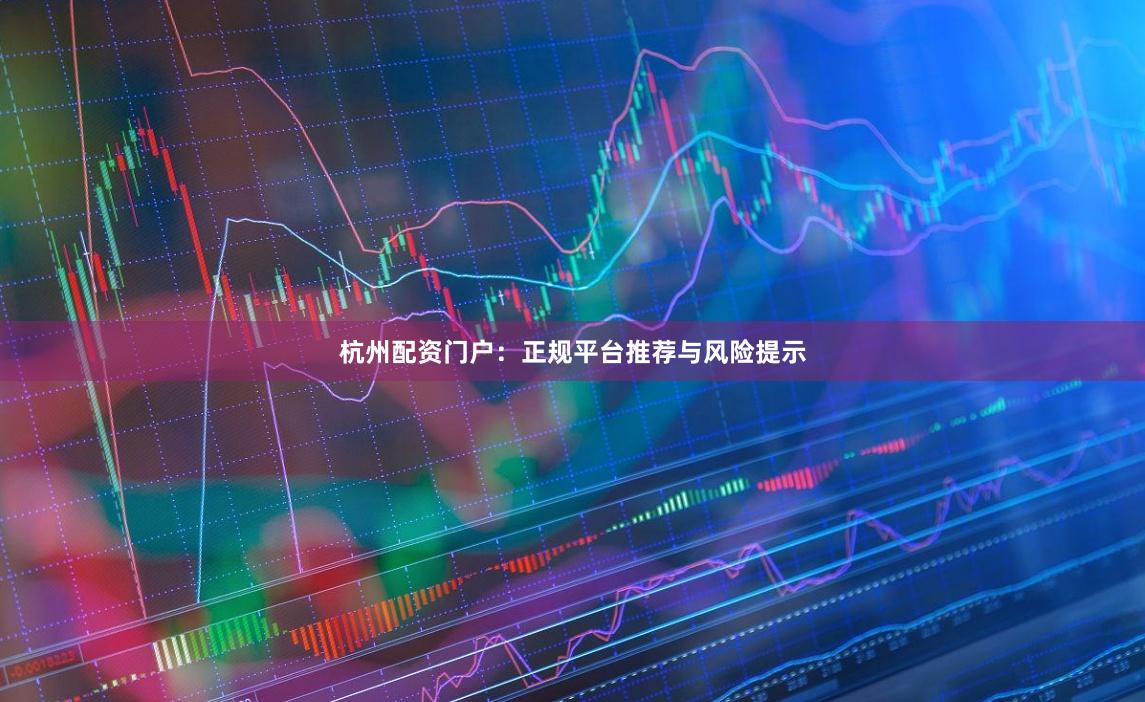 杭州配资门户：正规平台推荐与风险提示