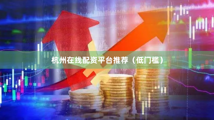杭州在线配资平台推荐（低门槛）