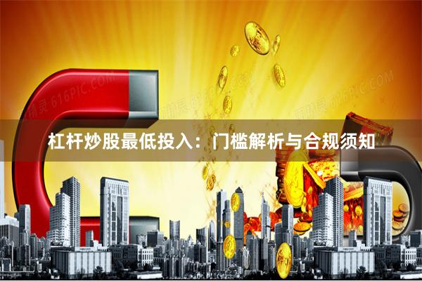 杠杆炒股最低投入：门槛解析与合规须知