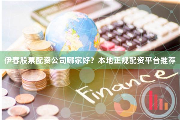 伊春股票配资公司哪家好？本地正规配资平台推荐