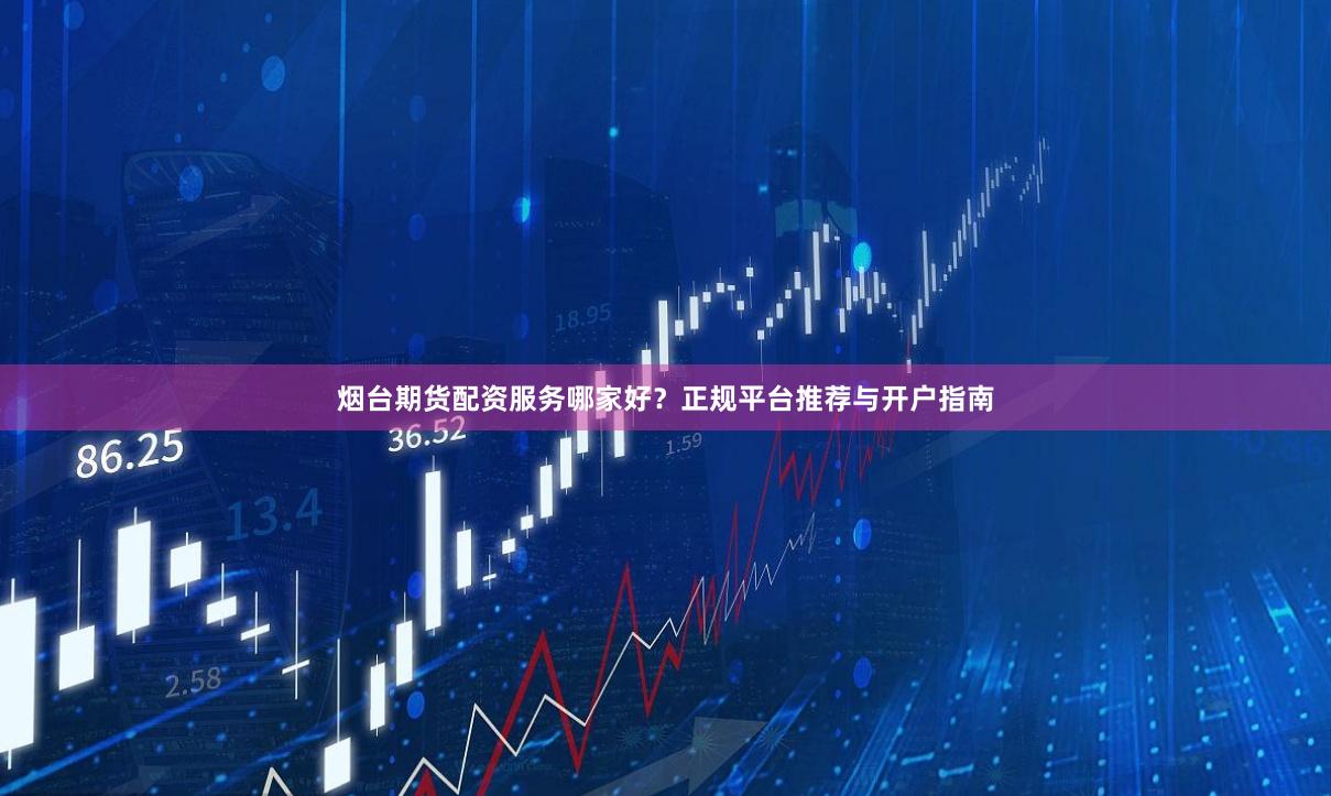 烟台期货配资服务哪家好？正规平台推荐与开户指南