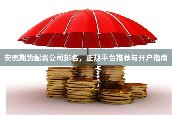 安徽期货配资公司排名，正规平台推荐与开户指南