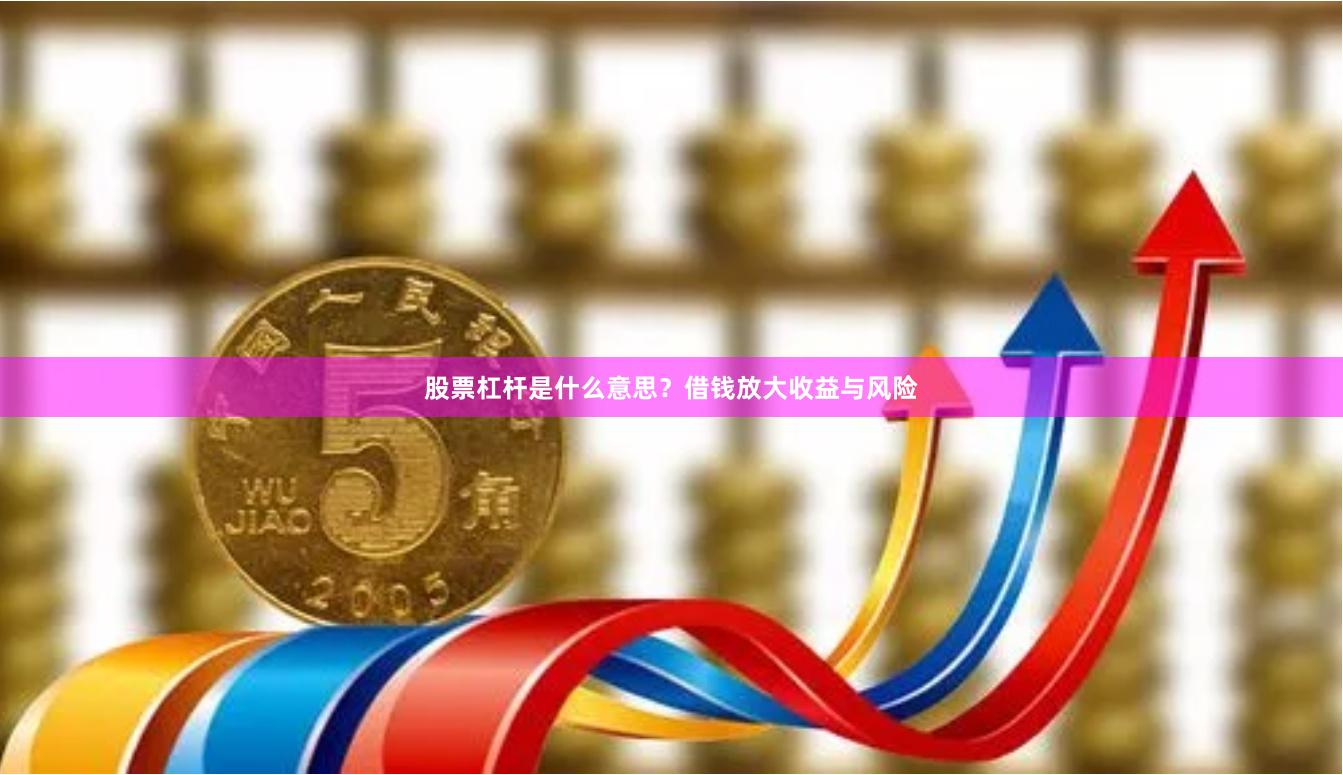 股票杠杆是什么意思？借钱放大收益与风险