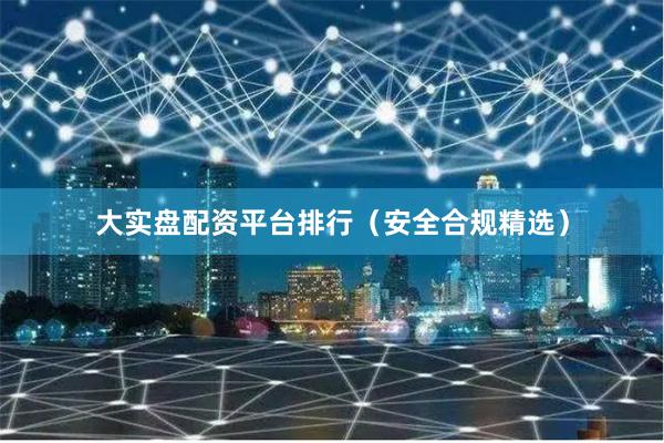 大实盘配资平台排行（安全合规精选）