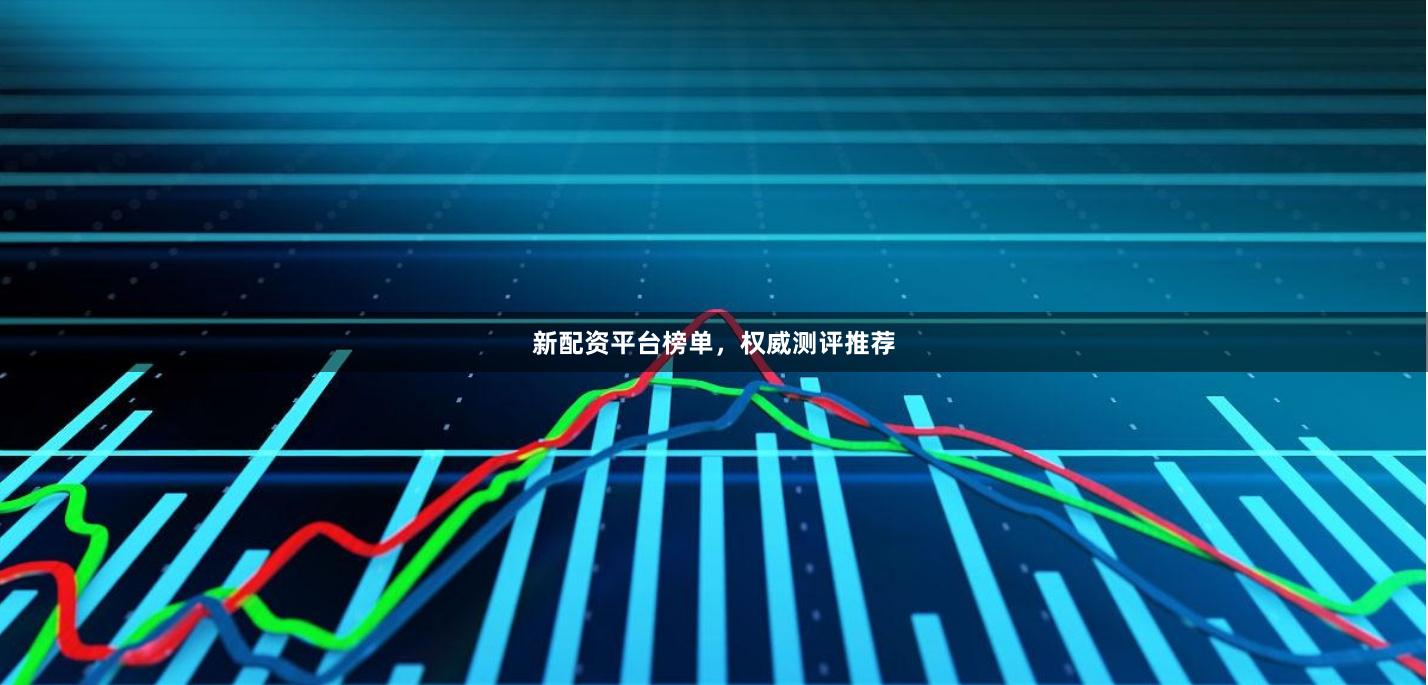 新配资平台榜单，权威测评推荐