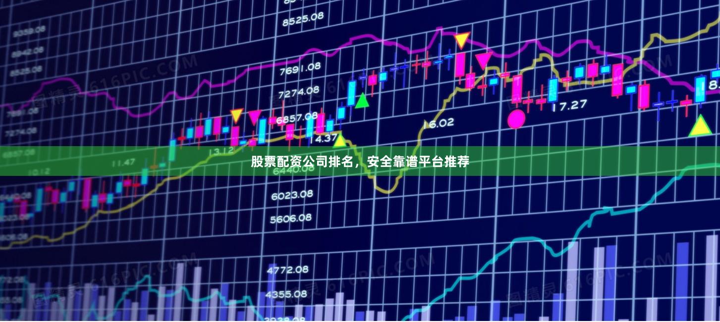 股票配资公司排名，安全靠谱平台推荐