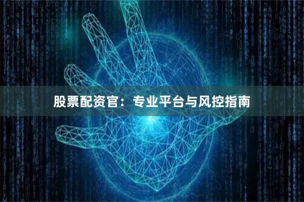 股票配资官：专业平台与风控指南