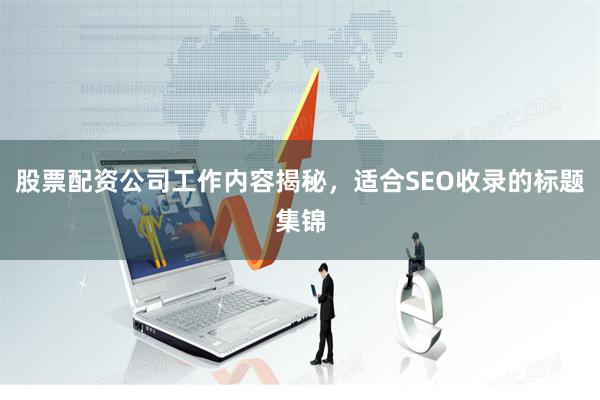 股票配资公司工作内容揭秘，适合SEO收录的标题集锦