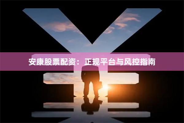 安康股票配资：正规平台与风控指南