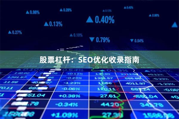 股票杠杆：SEO优化收录指南