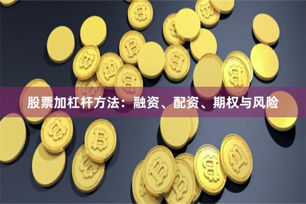 股票加杠杆方法：融资、配资、期权与风险
