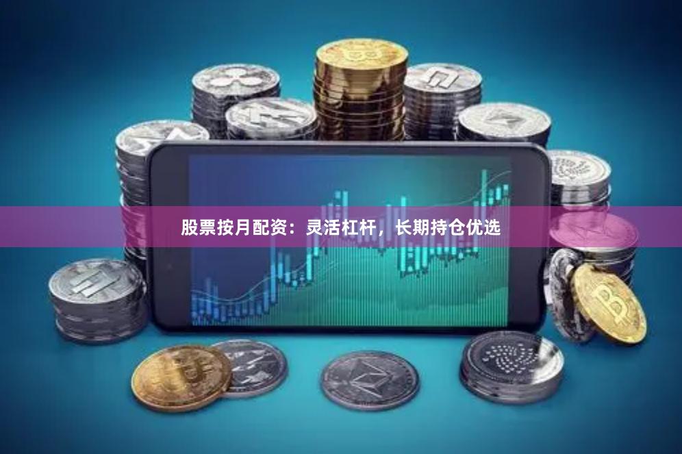 股票按月配资：灵活杠杆，长期持仓优选