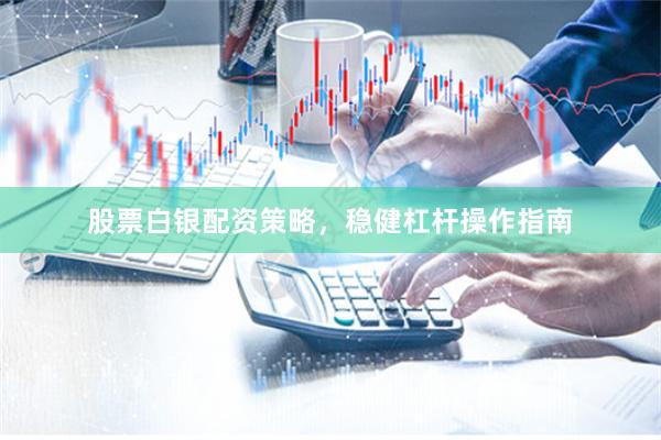 股票白银配资策略，稳健杠杆操作指南