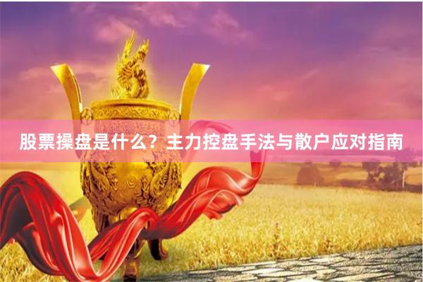 股票操盘是什么？主力控盘手法与散户应对指南