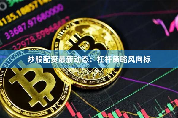 炒股配资最新动态:杠杆策略风向标