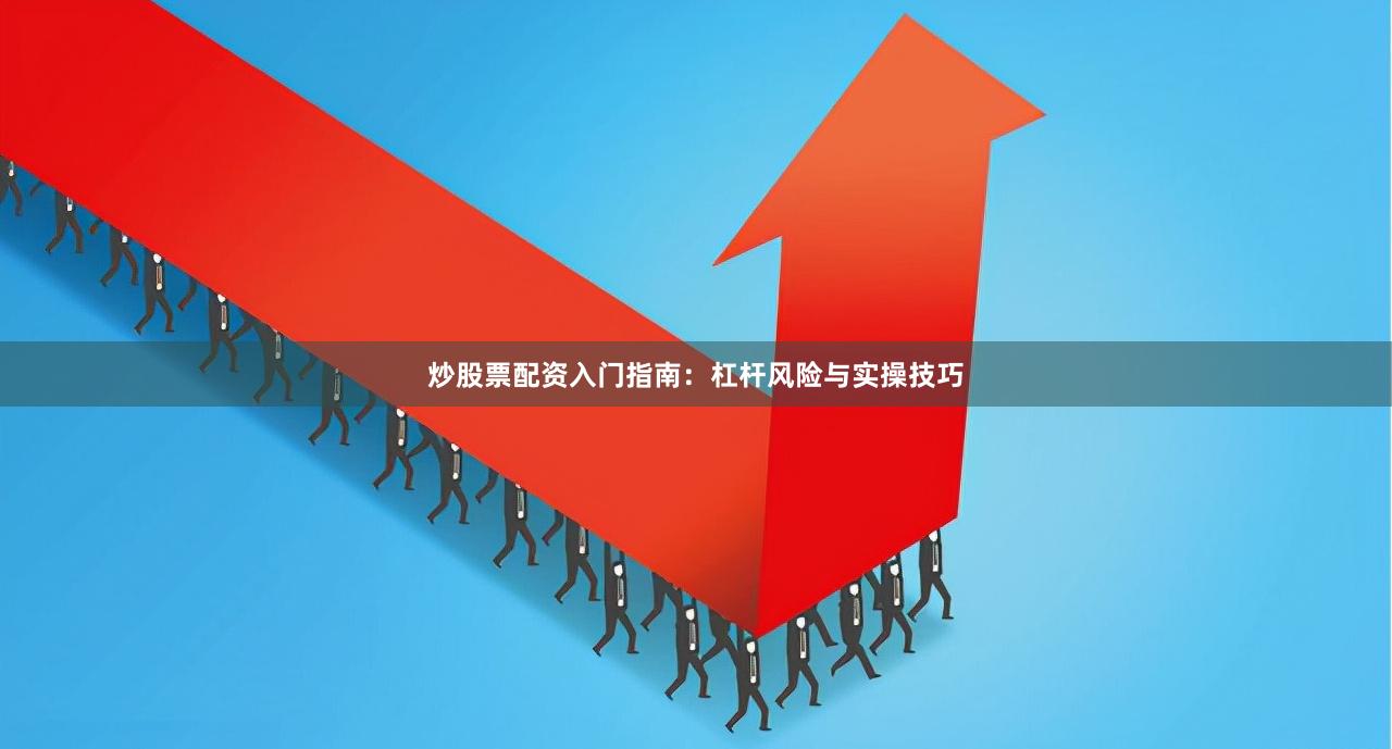 炒股票配资入门指南：杠杆风险与实操技巧
